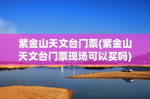 紫金山天文台门票(紫金山天文台门票现场可以买吗)