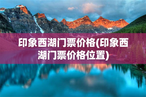 印象西湖门票价格(印象西湖门票价格位置)