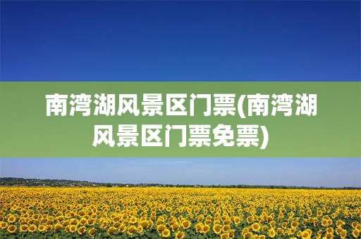 南湾湖风景区门票(南湾湖风景区门票免票)