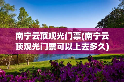 南宁云顶观光门票(南宁云顶观光门票可以上去多久)