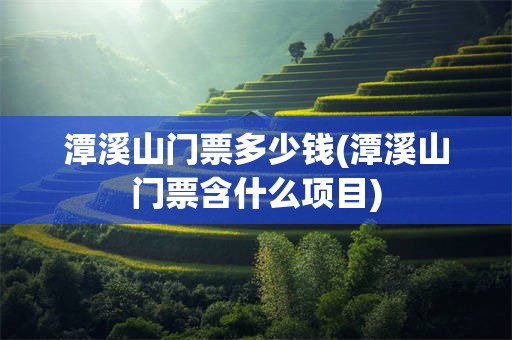 潭溪山门票多少钱(潭溪山门票含什么项目)