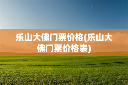 乐山大佛门票价格(乐山大佛门票价格表)