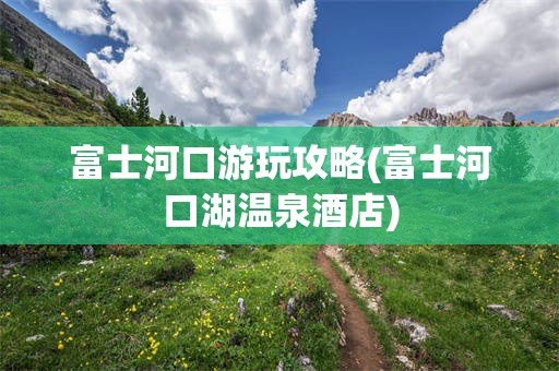 富士河口游玩攻略(富士河口湖温泉酒店)