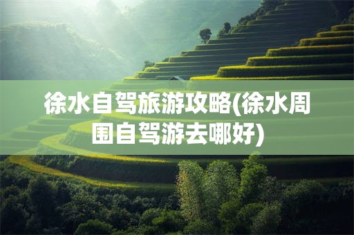 徐水自驾旅游攻略(徐水周围自驾游去哪好)
