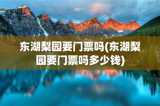 东湖梨园要门票吗(东湖梨园要门票吗多少钱)