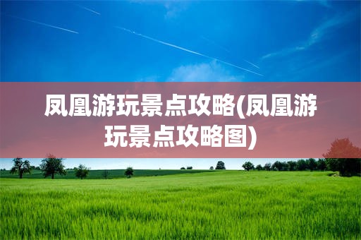 凤凰游玩景点攻略(凤凰游玩景点攻略图)