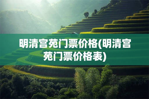 明清宫苑门票价格(明清宫苑门票价格表)
