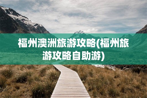 福州澳洲旅游攻略(福州旅游攻略自助游)