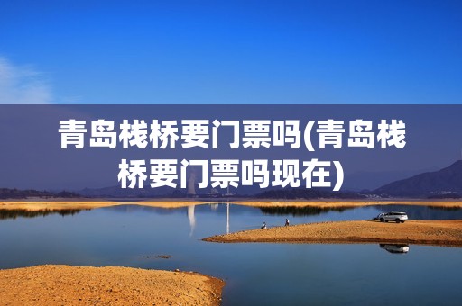 青岛栈桥要门票吗(青岛栈桥要门票吗现在)