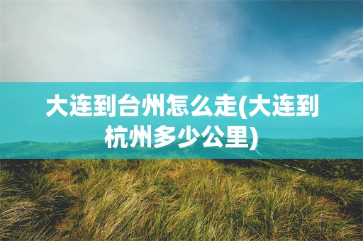 大连到台州怎么走(大连到杭州多少公里)