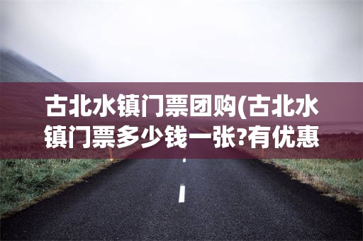 古北水镇门票团购(古北水镇门票多少钱一张?有优惠吗?)