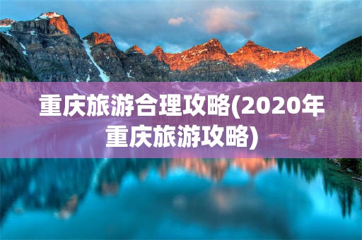 重庆旅游合理攻略(2020年重庆旅游攻略)