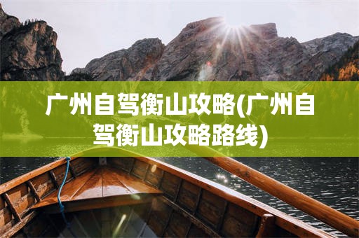 广州自驾衡山攻略(广州自驾衡山攻略路线)