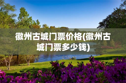 徽州古城门票价格(徽州古城门票多少钱)