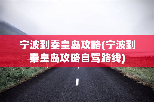 宁波到秦皇岛攻略(宁波到秦皇岛攻略自驾路线)