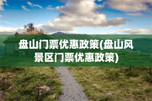 盘山门票优惠政策(盘山风景区门票优惠政策)