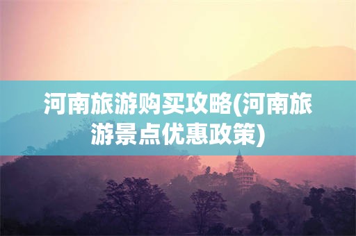 河南旅游购买攻略(河南旅游景点优惠政策)