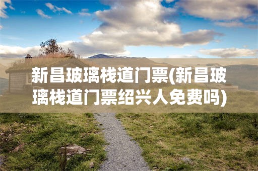 新昌玻璃栈道门票(新昌玻璃栈道门票绍兴人免费吗)