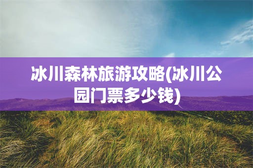 冰川森林旅游攻略(冰川公园门票多少钱)