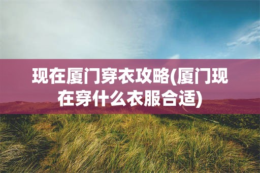 现在厦门穿衣攻略(厦门现在穿什么衣服合适)