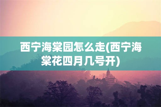 西宁海棠园怎么走(西宁海棠花四月几号开)