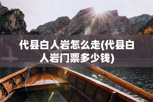 代县白人岩怎么走(代县白人岩门票多少钱)