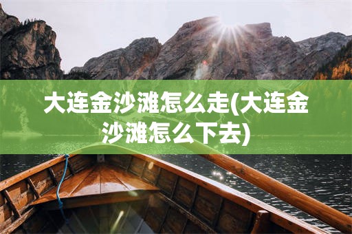 大连金沙滩怎么走(大连金沙滩怎么下去)