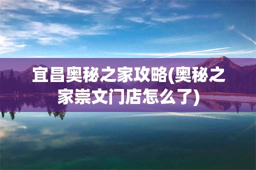 宜昌奥秘之家攻略(奥秘之家崇文门店怎么了)