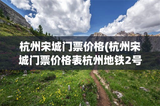杭州宋城门票价格(杭州宋城门票价格表杭州地铁2号线路图)