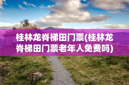桂林龙脊梯田门票(桂林龙脊梯田门票老年人免费吗)