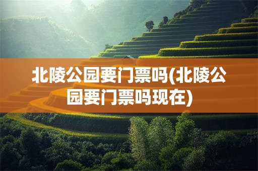 北陵公园要门票吗(北陵公园要门票吗现在)