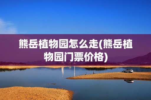 熊岳植物园怎么走(熊岳植物园门票价格)