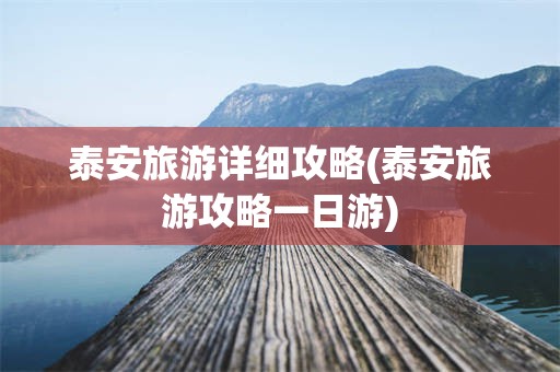 泰安旅游详细攻略(泰安旅游攻略一日游)