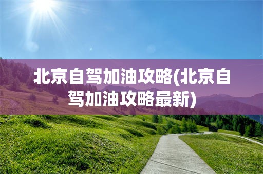 北京自驾加油攻略(北京自驾加油攻略最新)