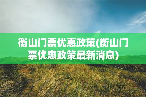衡山门票优惠政策(衡山门票优惠政策最新消息)