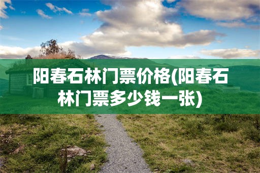 阳春石林门票价格(阳春石林门票多少钱一张)