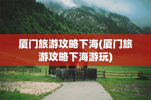 厦门旅游攻略下海(厦门旅游攻略下海游玩)