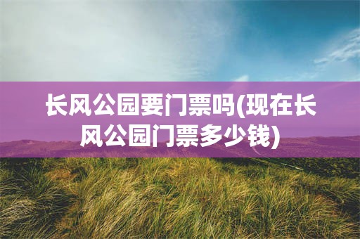 长风公园要门票吗(现在长风公园门票多少钱)