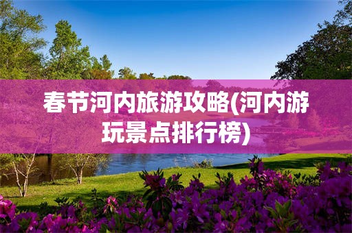 春节河内旅游攻略(河内游玩景点排行榜)