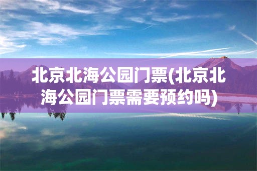 北京北海公园门票(北京北海公园门票需要预约吗)