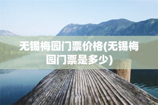 无锡梅园门票价格(无锡梅园门票是多少)