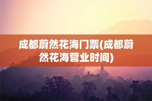 成都蔚然花海门票(成都蔚然花海营业时间)