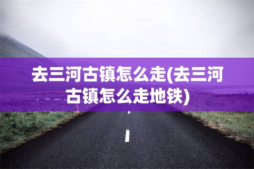 去三河古镇怎么走(去三河古镇怎么走地铁)