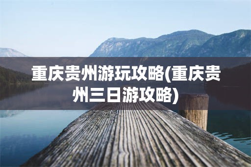重庆贵州游玩攻略(重庆贵州三日游攻略)