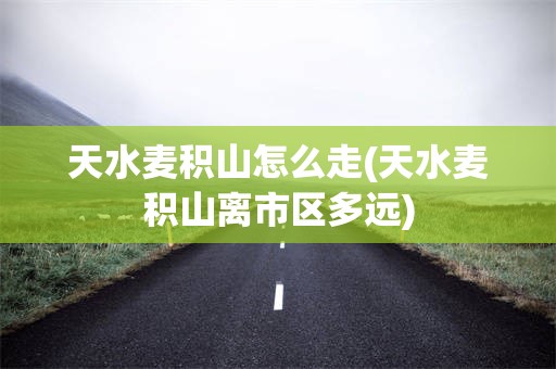 天水麦积山怎么走(天水麦积山离市区多远)