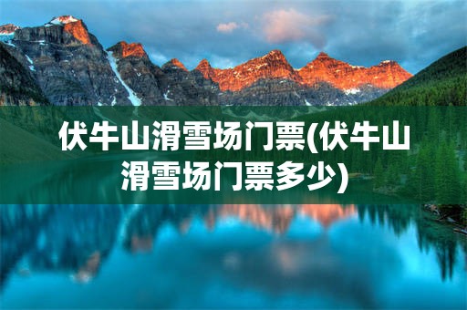 伏牛山滑雪场门票(伏牛山滑雪场门票多少)