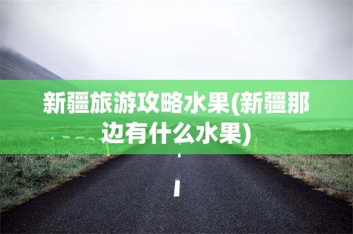 新疆旅游攻略水果(新疆那边有什么水果)