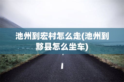 池州到宏村怎么走(池州到黟县怎么坐车)