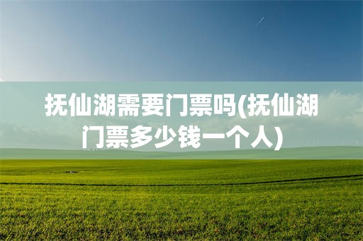 抚仙湖需要门票吗(抚仙湖门票多少钱一个人)