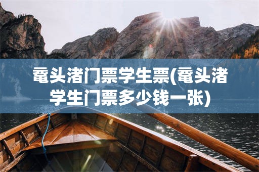 鼋头渚门票学生票(鼋头渚学生门票多少钱一张)
